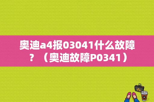 奥迪a4报03041什么故障？（奥迪故障P0341）-图1