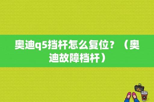 奥迪q5挡杆怎么复位？（奥迪故障档杆）-图1