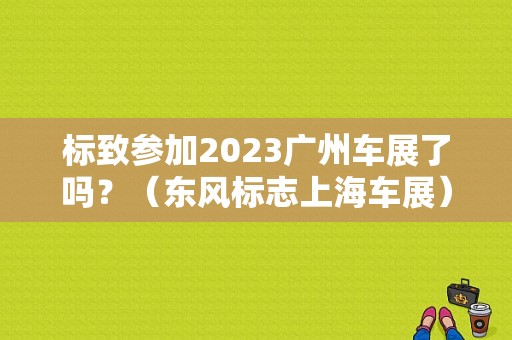 标致参加2023广州车展了吗？（东风标志上海车展）-图1