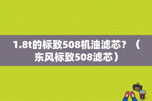 1.8t的标致508机油滤芯？（东风标致508滤芯）-图1