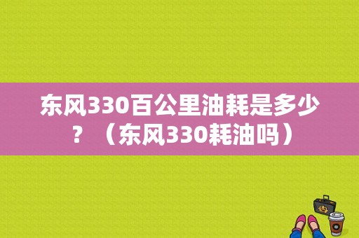 东风330百公里油耗是多少？（东风330耗油吗）-图1