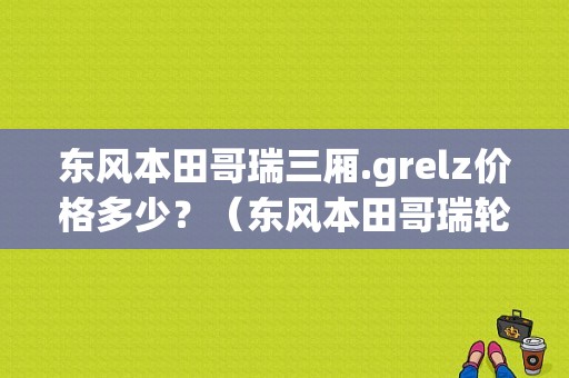东风本田哥瑞三厢.grelz价格多少？（东风本田哥瑞轮毂）-图1
