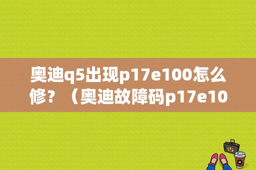奥迪q5出现p17e100怎么修？（奥迪故障码p17e100）-图1