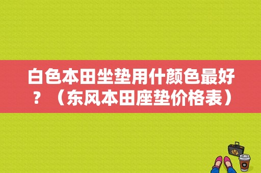 白色本田坐垫用什颜色最好？（东风本田座垫价格表）-图1