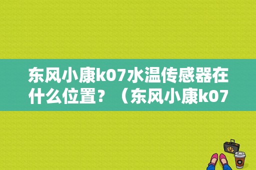 东风小康k07水温传感器在什么位置？（东风小康k07水箱图）-图1