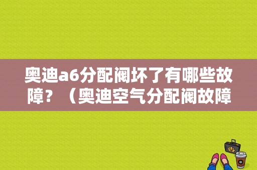 奥迪a6分配阀坏了有哪些故障？（奥迪空气分配阀故障）-图1