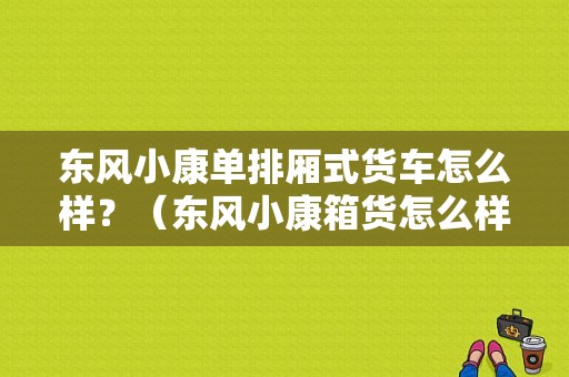 东风小康单排厢式货车怎么样？（东风小康箱货怎么样）-图1
