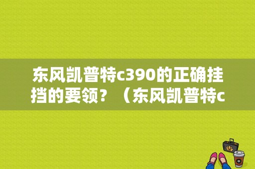东风凯普特c390的正确挂挡的要领？（东风凯普特c）-图1