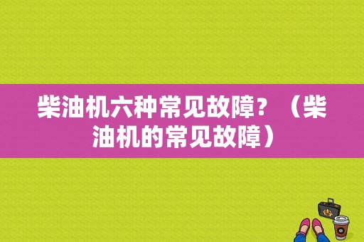 柴油机六种常见故障？（柴油机的常见故障）-图1