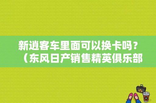 新逍客车里面可以换卡吗？（东风日产销售精英俱乐部）-图1