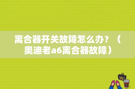 离合器开关故障怎么办？（奥迪老a6离合器故障）-图1