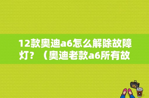 12款奥迪a6怎么解除故障灯？（奥迪老款a6所有故障灯）-图1
