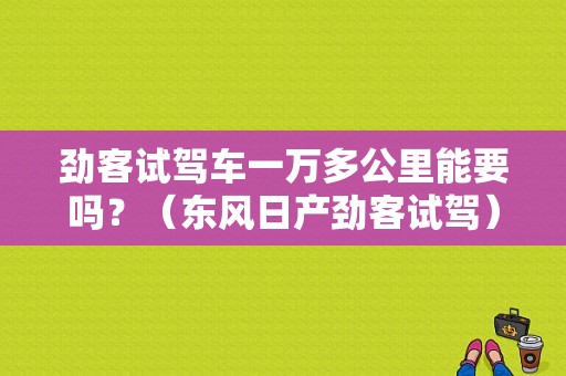 劲客试驾车一万多公里能要吗？（东风日产劲客试驾）-图1