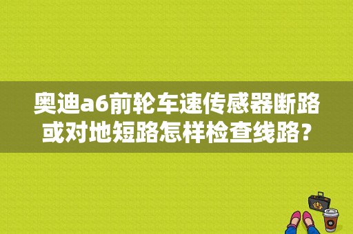 奥迪a6前轮车速传感器断路或对地短路怎样检查线路？（奥迪轮速传感器故障）-图1