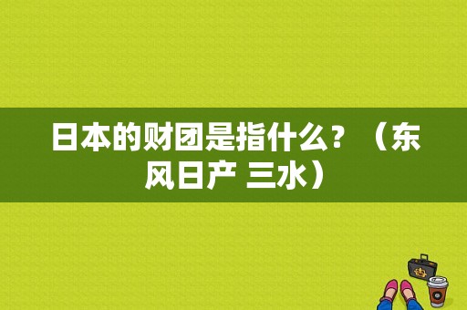日本的财团是指什么？（东风日产 三水）-图1
