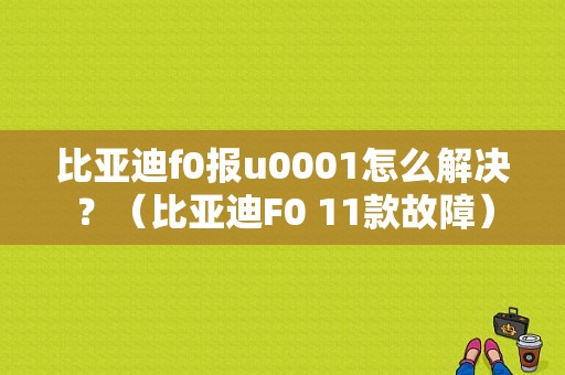 比亚迪f0报u0001怎么解决？（比亚迪F0 11款故障）-图1