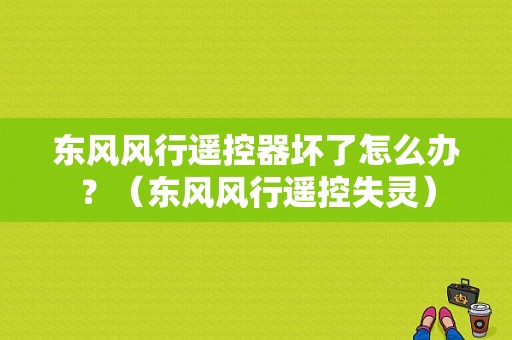 东风风行遥控器坏了怎么办？（东风风行遥控失灵）-图1