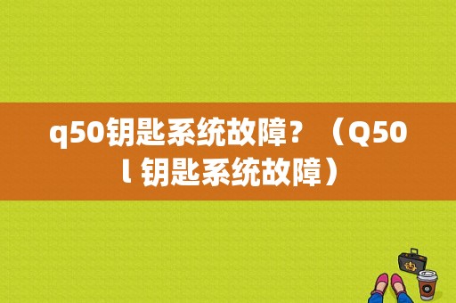 q50钥匙系统故障？（Q50l 钥匙系统故障）-图1