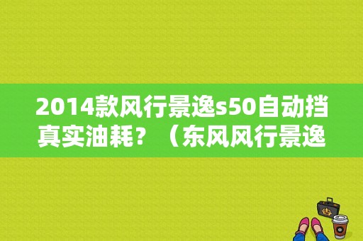 2014款风行景逸s50自动挡真实油耗？（东风风行景逸s50自动档）-图1