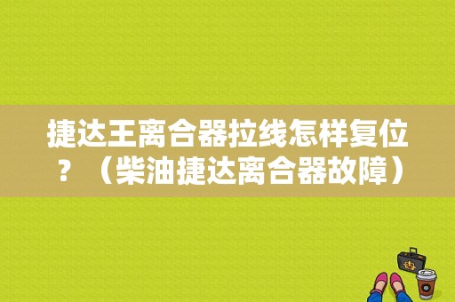 捷达王离合器拉线怎样复位？（柴油捷达离合器故障）-图1