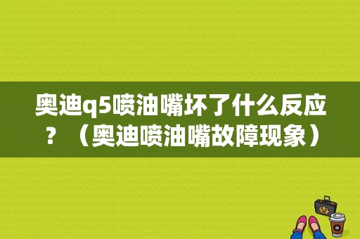 奥迪q5喷油嘴坏了什么反应？（奥迪喷油嘴故障现象）-图1