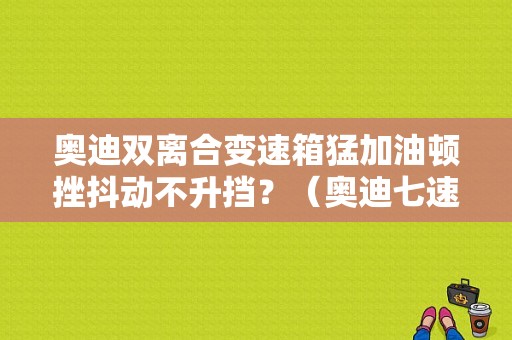 奥迪双离合变速箱猛加油顿挫抖动不升挡？（奥迪七速双离合故障）-图1