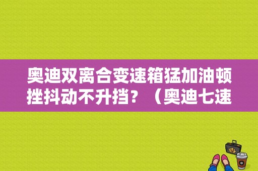 奥迪双离合变速箱猛加油顿挫抖动不升挡？（奥迪七速双离合故障）-图1