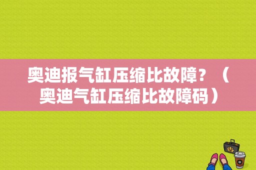 奥迪报气缸压缩比故障？（奥迪气缸压缩比故障码）-图1