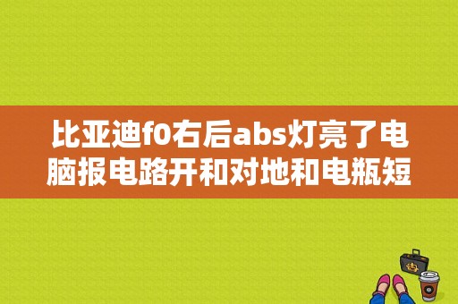 比亚迪f0右后abs灯亮了电脑报电路开和对地和电瓶短路怎么解决？（比亚迪f0前氧短路故障）-图1