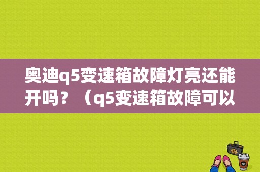 奥迪q5变速箱故障灯亮还能开吗？（q5变速箱故障可以继续行驶）-图1