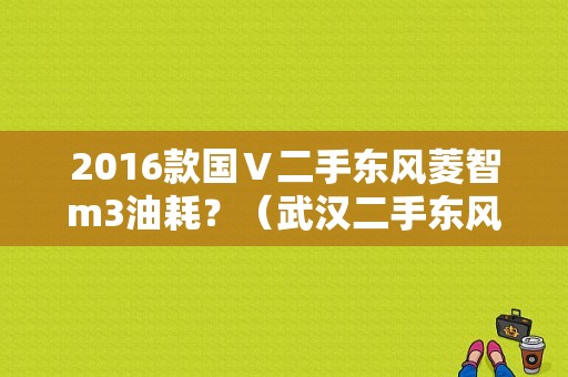 2016款国Ⅴ二手东风菱智m3油耗？（武汉二手东风菱智价格）-图2