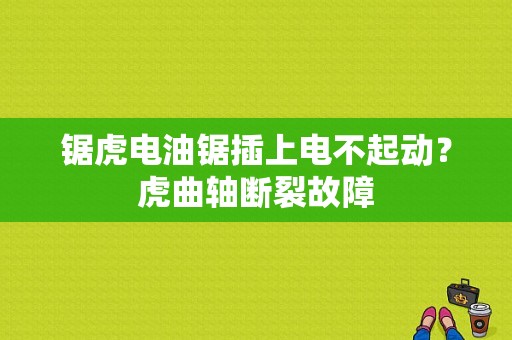 锯虎电油锯插上电不起动？虎曲轴断裂故障-图1