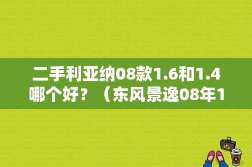 二手利亚纳08款1.6和1.4哪个好？（东风景逸08年1.8）-图1
