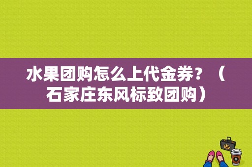 水果团购怎么上代金券？（石家庄东风标致团购）-图1