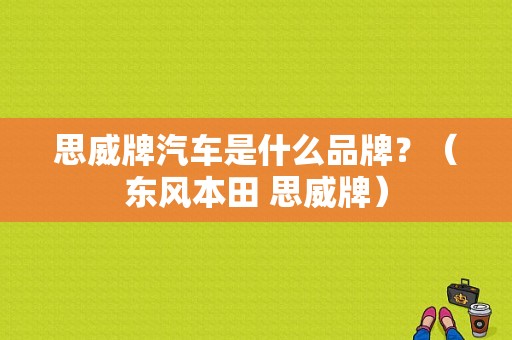 思威牌汽车是什么品牌？（东风本田 思威牌）-图1
