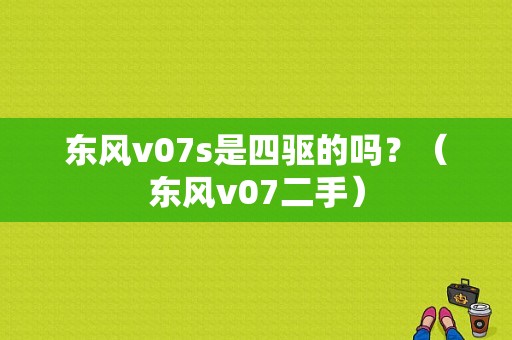 东风v07s是四驱的吗？（东风v07二手）-图1