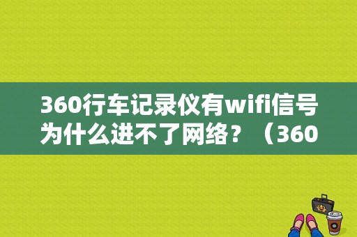 360行车记录仪有wifi信号为什么进不了网络？（360行车记录仪故障）-图1