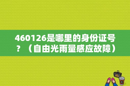 460126是哪里的身份证号？（自由光雨量感应故障）-图1