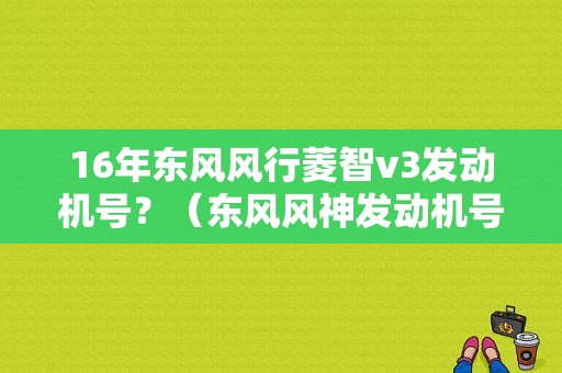 16年东风风行菱智v3发动机号？（东风风神发动机号）-图1