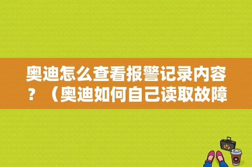 奥迪怎么查看报警记录内容？（奥迪如何自己读取故障码）-图1