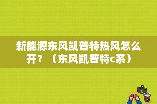 新能源东风凯普特热风怎么开？（东风凯普特c系）-图1