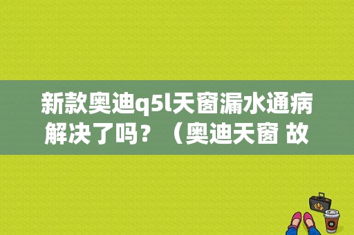 新款奥迪q5l天窗漏水通病解决了吗？（奥迪天窗 故障）-图1