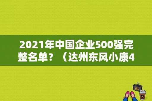 2021年中国企业500强完整名单？（达州东风小康4s店）-图1
