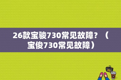 26款宝骏730常见故障？（宝俊730常见故障）-图1