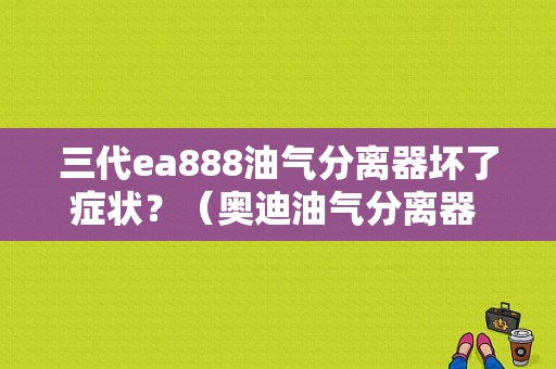 三代ea888油气分离器坏了症状？（奥迪油气分离器 故障）-图1