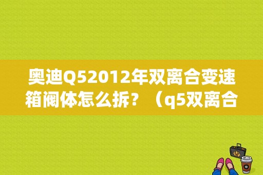 奥迪Q52012年双离合变速箱阀体怎么拆？（q5双离合变速箱离合器故障）-图1
