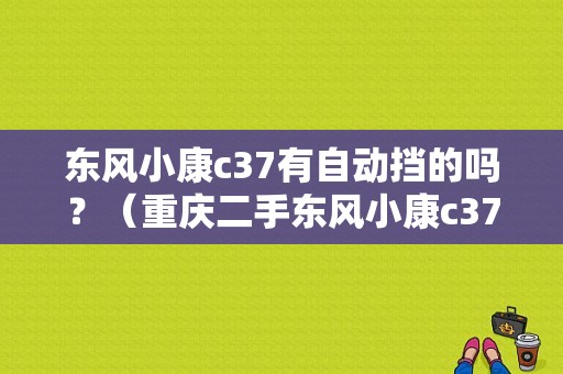 东风小康c37有自动挡的吗？（重庆二手东风小康c37）-图1