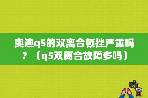 奥迪q5的双离合顿挫严重吗？（q5双离合故障多吗）-图1