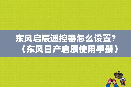 东风启辰遥控器怎么设置？（东风日产启辰使用手册）-图1
