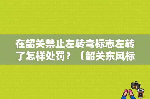 在韶关禁止左转弯标志左转了怎样处罚？（韶关东风标致4s店）-图1